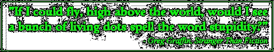 If I could fly high above the world, would I see a bunch of living dots spell the word stupidity? -- Greg Graffin, Stranger Than Fiction